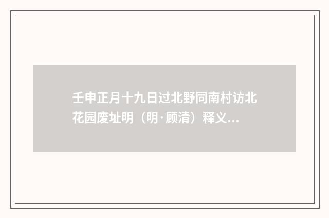 壬申正月十九日过北野同南村访北花园废址明（明·顾清）释义及解释