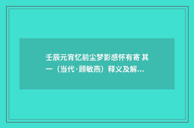 壬辰元宵忆前尘梦影感怀有寄 其一（当代·顾敏燕）释义及解释