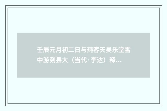 壬辰元月初二日与莼客天吴乐堂雪中游剡县大（当代·李达）释义及解释