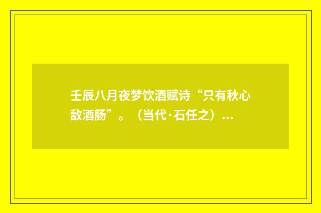 壬辰八月夜梦饮酒赋诗“只有秋心敌酒肠”。（当代·石任之）释义及解释