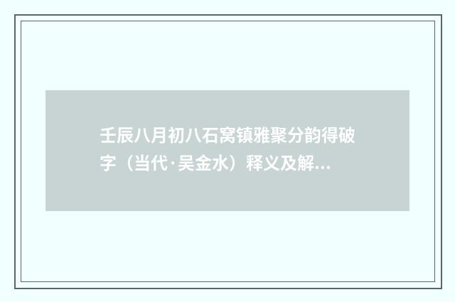 壬辰八月初八石窝镇雅聚分韵得破字（当代·吴金水）释义及解释