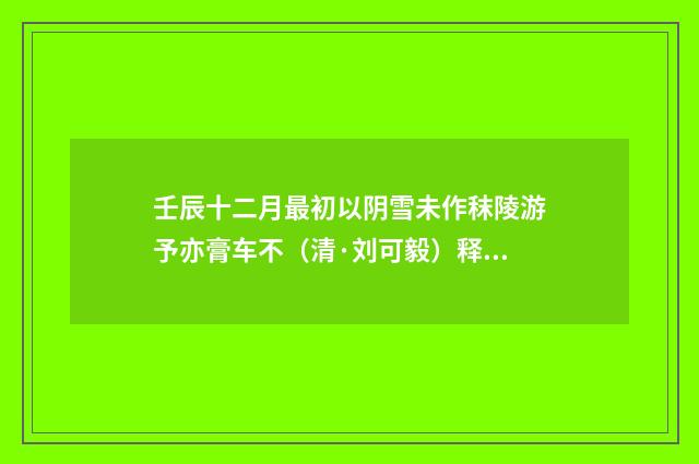 壬辰十二月最初以阴雪未作秣陵游予亦膏车不（清·刘可毅）释义及解释