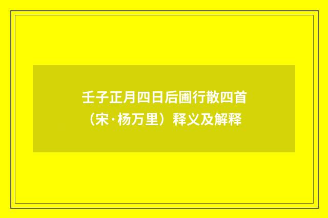 壬子正月四日后圃行散四首（宋·杨万里）释义及解释