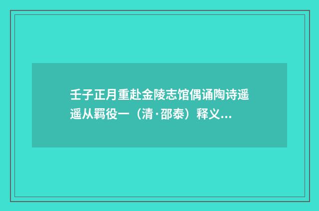 壬子正月重赴金陵志馆偶诵陶诗遥遥从羁役一（清·邵泰）释义及解释