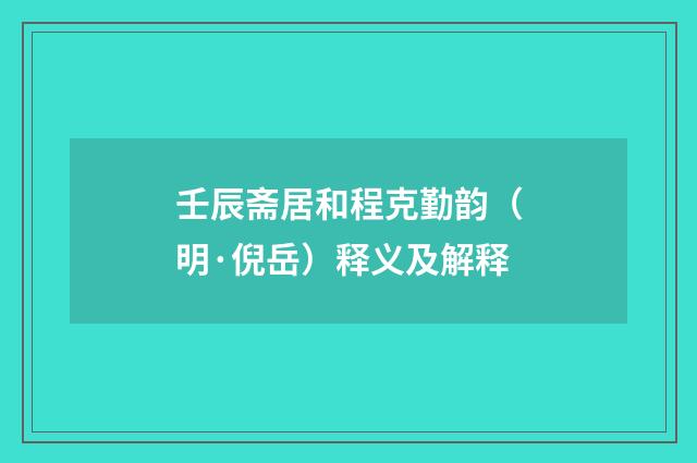 壬辰斋居和程克勤韵（明·倪岳）释义及解释