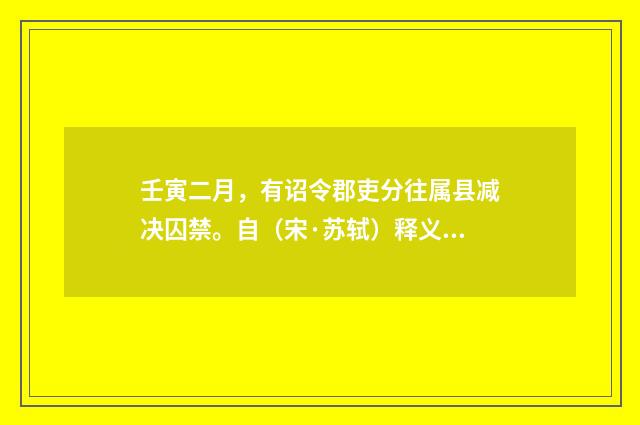 壬寅二月，有诏令郡吏分往属县减决囚禁。自（宋·苏轼）释义及解释