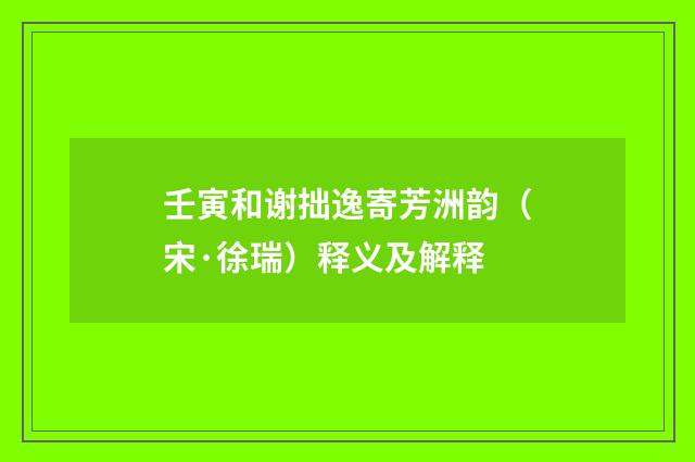 壬寅和谢拙逸寄芳洲韵（宋·徐瑞）释义及解释