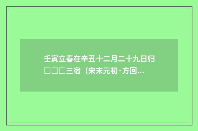 壬寅立春在辛丑十二月二十九日归□□□三宿（宋末元初·方回）释义及解释