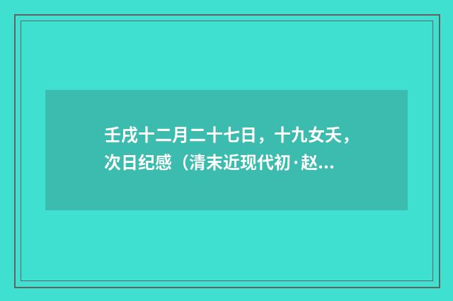 壬戌十二月二十七日，十九女夭，次日纪感（清末近现代初·赵熙）释义及解释