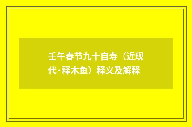 壬午春节九十自寿（近现代·释木鱼）释义及解释