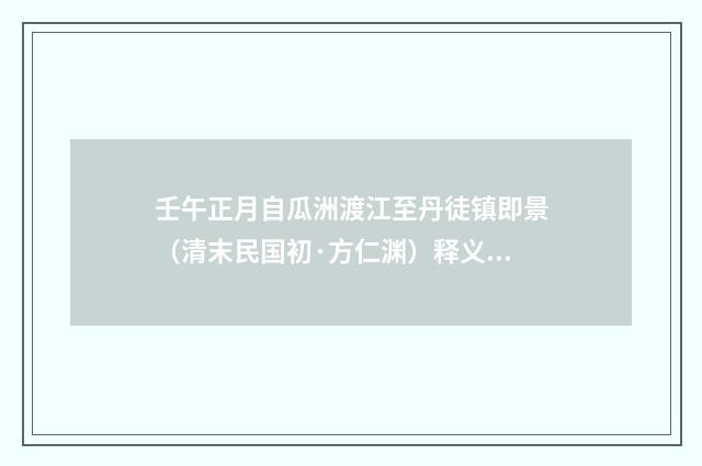 壬午正月自瓜洲渡江至丹徒镇即景（清末民国初·方仁渊）释义及解释