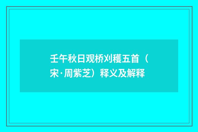 壬午秋日观桥刈穫五首（宋·周紫芝）释义及解释