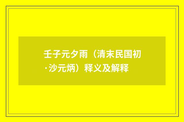 壬子元夕雨（清末民国初·沙元炳）释义及解释