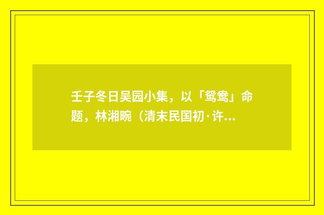 壬子冬日吴园小集，以「鸳鸯」命题，林湘畹（清末民国初·许南英）释义及解释