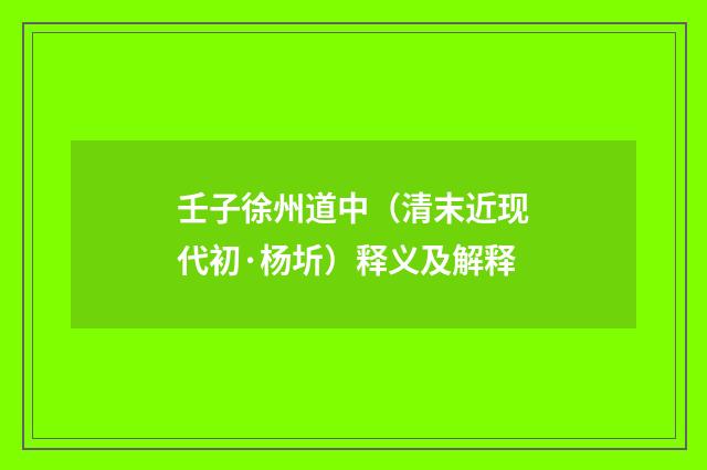 壬子徐州道中（清末近现代初·杨圻）释义及解释