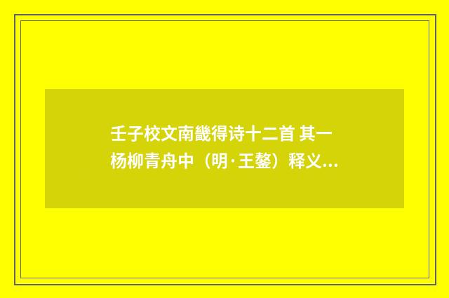 壬子校文南畿得诗十二首 其一 杨柳青舟中（明·王鏊）释义及解释