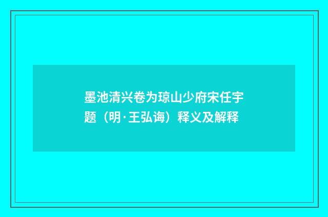墨池清兴卷为琼山少府宋任宇题（明·王弘诲）释义及解释