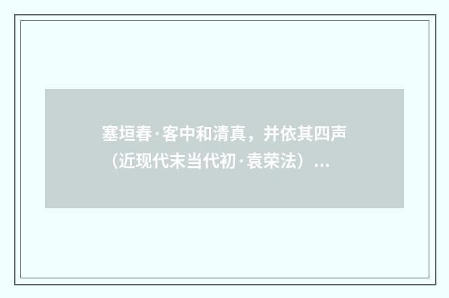 塞垣春·客中和清真，并依其四声（近现代末当代初·袁荣法）释义及解释