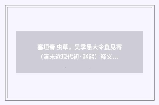 塞垣春 虫草，吴季愚大令夐见寄（清末近现代初·赵熙）释义及解释
