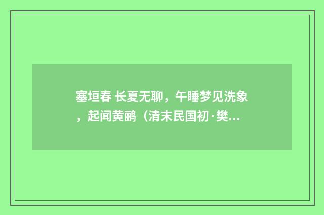 塞垣春 长夏无聊，午睡梦见洗象，起闻黄鹂（清末民国初·樊增祥）释义及解释