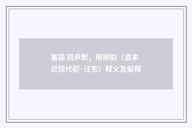 塞孤 同尹默，用柳韵（清末近现代初·汪东）释义及解释