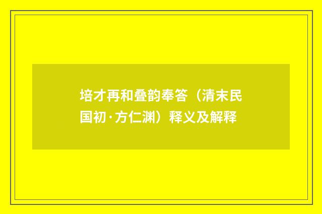 培才再和叠韵奉答（清末民国初·方仁渊）释义及解释