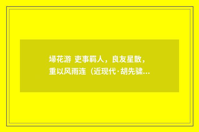 埽花游 吏事羁人，良友星散，重以风雨连（近现代·胡先骕）释义及解释