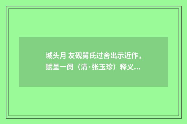 城头月 友砚舅氏过舍出示近作，赋呈一阕（清·张玉珍）释义及解释