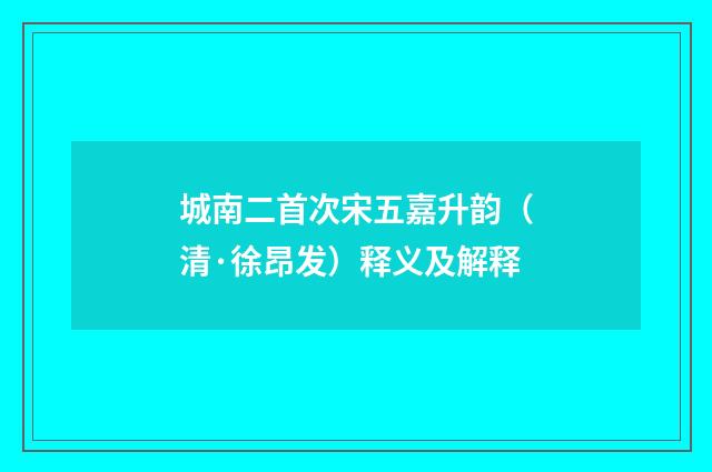 城南二首次宋五嘉升韵（清·徐昂发）释义及解释