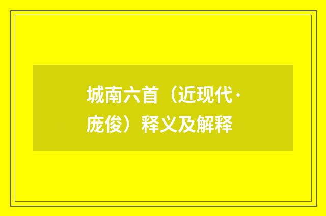 城南六首（近现代·庞俊）释义及解释