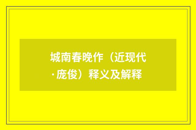 城南春晚作（近现代·庞俊）释义及解释