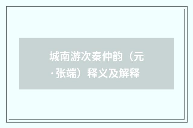 城南游次秦仲韵（元·张端）释义及解释
