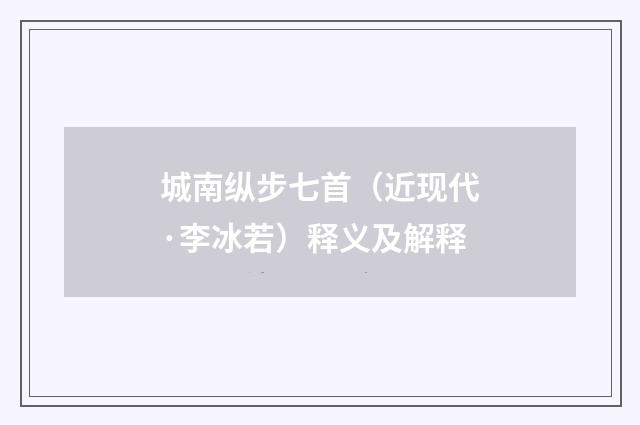 城南纵步七首（近现代·李冰若）释义及解释