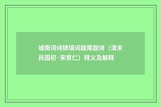 城南词诗牌填词跋尾题诗（清末民国初·宋育仁）释义及解释