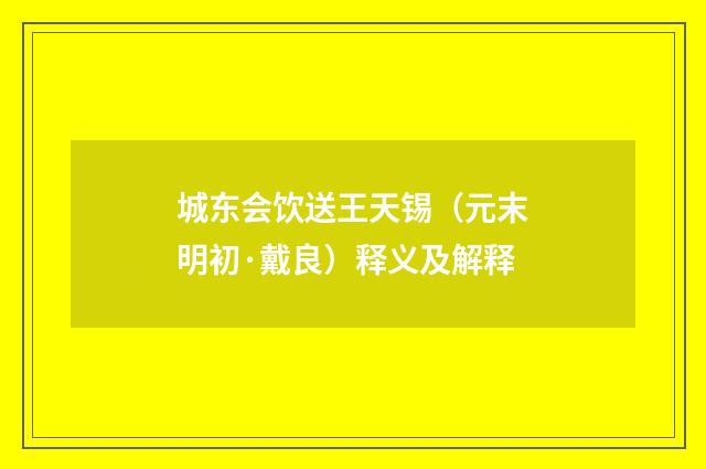 城东会饮送王天锡（元末明初·戴良）释义及解释