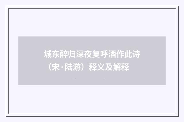 城东醉归深夜复呼酒作此诗（宋·陆游）释义及解释