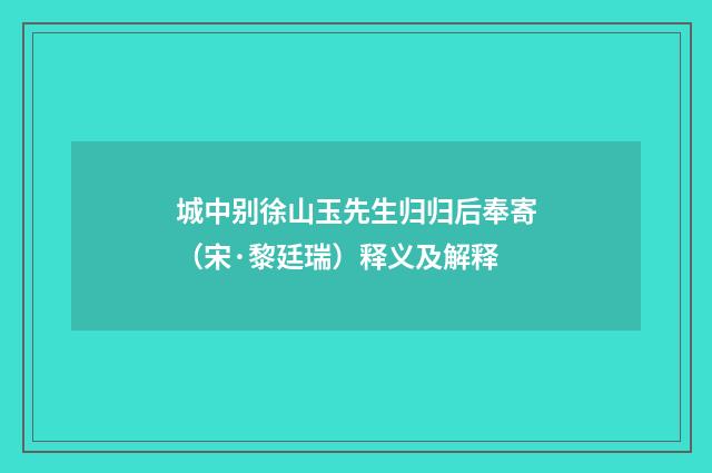 城中别徐山玉先生归归后奉寄（宋·黎廷瑞）释义及解释