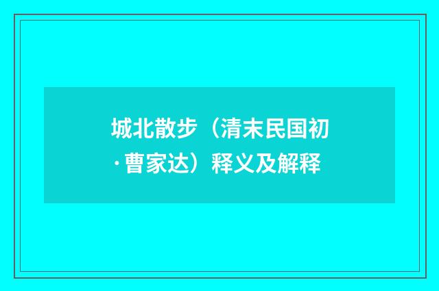 城北散步（清末民国初·曹家达）释义及解释