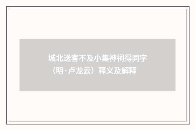 城北送客不及小集神祠得同字（明·卢龙云）释义及解释
