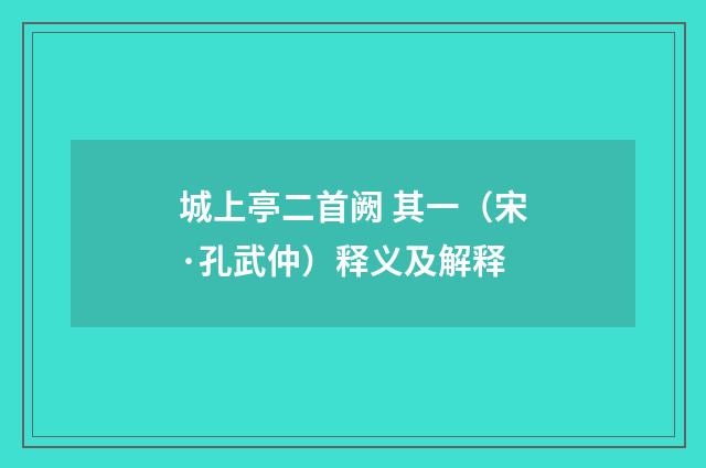 城上亭二首阙 其一（宋·孔武仲）释义及解释