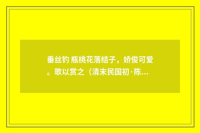 垂丝钓 瓶桃花落结子，娇俊可爱。歌以赏之（清末民国初·陈洵）释义及解释