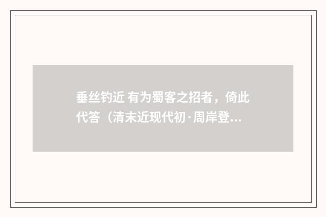垂丝钓近 有为蜀客之招者，倚此代答（清末近现代初·周岸登）释义及解释