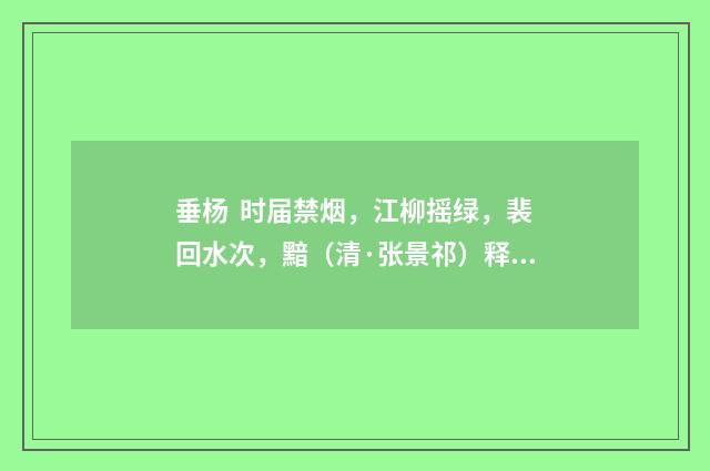 垂杨 时届禁烟，江柳摇绿，裴回水次，黯（清·张景祁）释义及解释