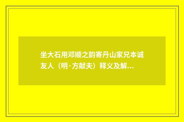 坐大石用邓顺之韵寄丹山家兄本诚友人（明·方献夫）释义及解释