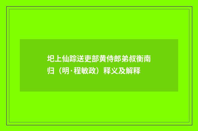 圯上仙踪送吏部黄侍郎弟叔衡南归（明·程敏政）释义及解释
