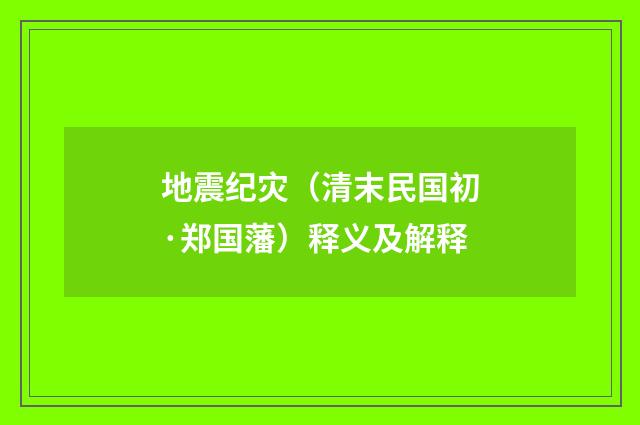 地震纪灾（清末民国初·郑国藩）释义及解释