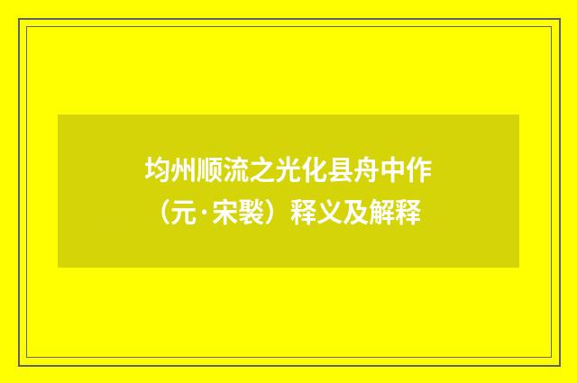 均州顺流之光化县舟中作（元·宋褧）释义及解释