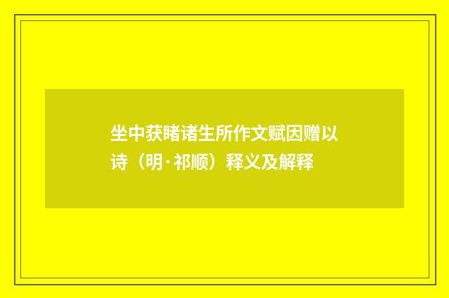 坐中获睹诸生所作文赋因赠以诗（明·祁顺）释义及解释