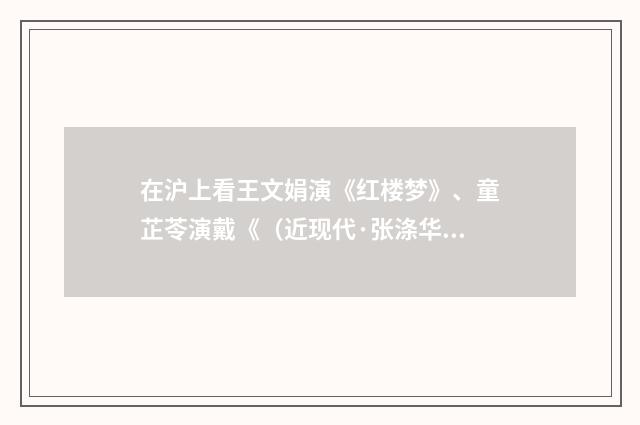 在沪上看王文娟演《红楼梦》、童芷苓演戴《（近现代·张涤华）释义及解释