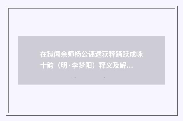 在狱闻余师杨公诬逮获释踊跃成咏十韵（明·李梦阳）释义及解释